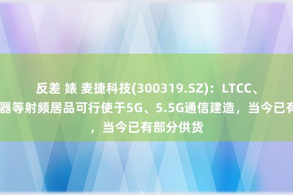 反差 婊 麦捷科技(300319.SZ)：LTCC、SAW滤波器等射频居品可行使于5G、5.5G通信建造，当今已有部分供货