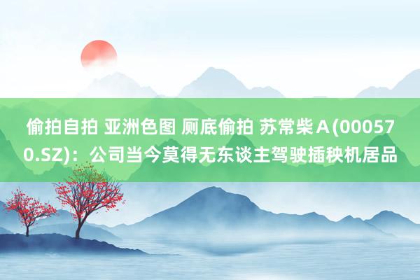 偷拍自拍 亚洲色图 厕底偷拍 苏常柴Ａ(000570.SZ)：公司当今莫得无东谈主驾驶插秧机居品