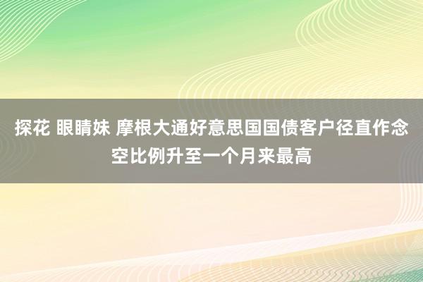 探花 眼睛妹 摩根大通好意思国国债客户径直作念空比例升至一个月来最高