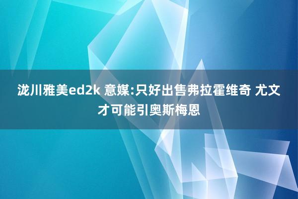 泷川雅美ed2k 意媒:只好出售弗拉霍维奇 尤文才可能引奥斯梅恩