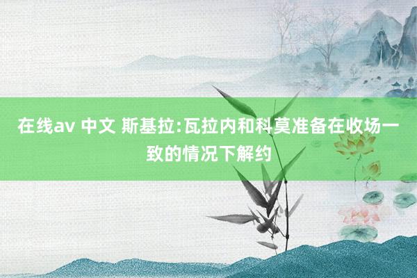 在线av 中文 斯基拉:瓦拉内和科莫准备在收场一致的情况下解约