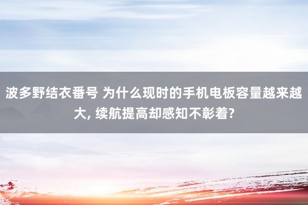 波多野结衣番号 为什么现时的手机电板容量越来越大， 续航提高却感知不彰着?