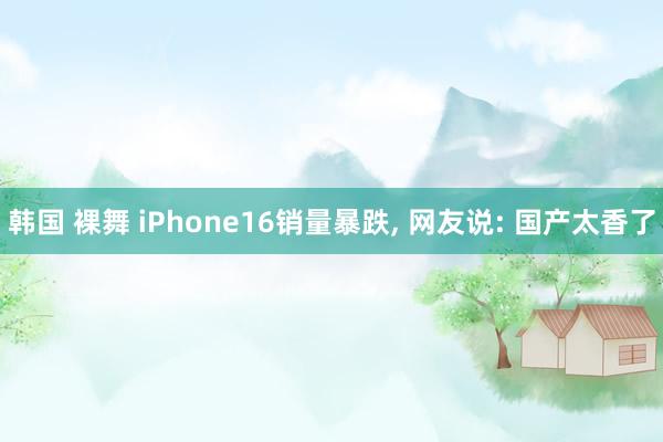 韩国 裸舞 iPhone16销量暴跌， 网友说: 国产太香了