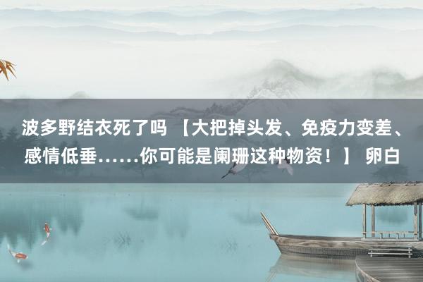 波多野结衣死了吗 【大把掉头发、免疫力变差、感情低垂……你可能是阑珊这种物资！】 卵白