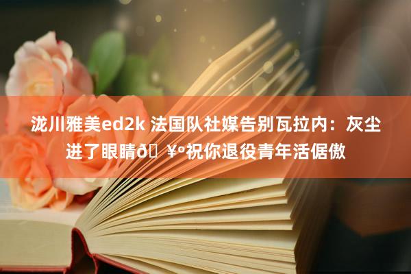 泷川雅美ed2k 法国队社媒告别瓦拉内：灰尘进了眼睛🥺祝你退役青年活倨傲