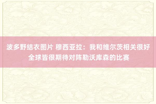 波多野结衣图片 穆西亚拉：我和维尔茨相关很好 全球皆很期待对阵勒沃库森的比赛