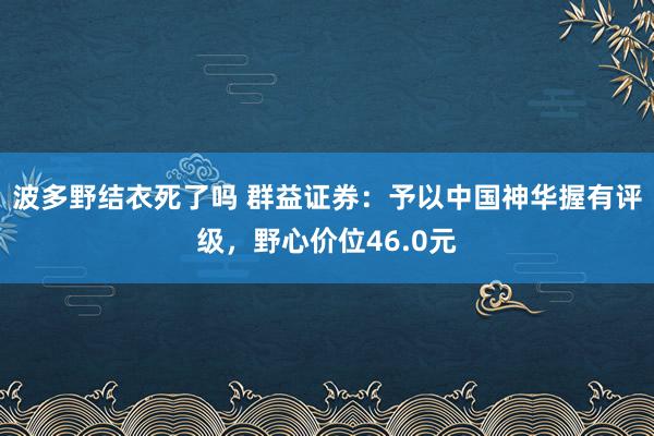 波多野结衣死了吗 群益证券：予以中国神华握有评级，野心价位46.0元