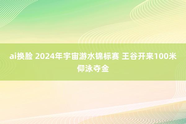 ai换脸 2024年宇宙游水锦标赛 王谷开来100米仰泳夺金