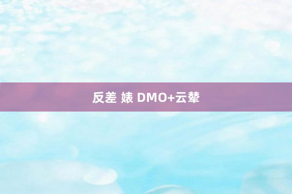 反差 婊 DMO+云辇