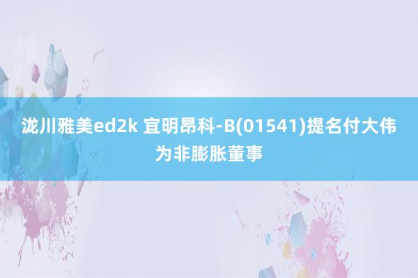 泷川雅美ed2k 宜明昂科-B(01541)提名付大伟为非膨胀董事