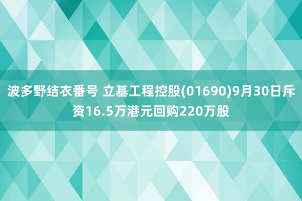 波多野结衣番号 立基工程控股(01690)9月30日斥资16.5万港元回购220万股