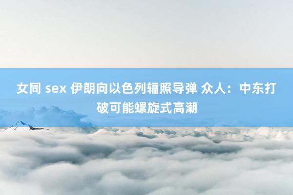 女同 sex 伊朗向以色列辐照导弹 众人：中东打破可能螺旋式高潮