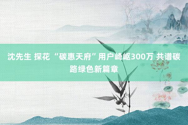 沈先生 探花 “碳惠天府”用户崎岖300万 共谱碳路绿色新篇章