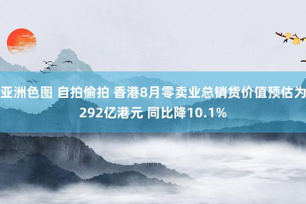 亚洲色图 自拍偷拍 香港8月零卖业总销货价值预估为292亿港元 同比降10.1%