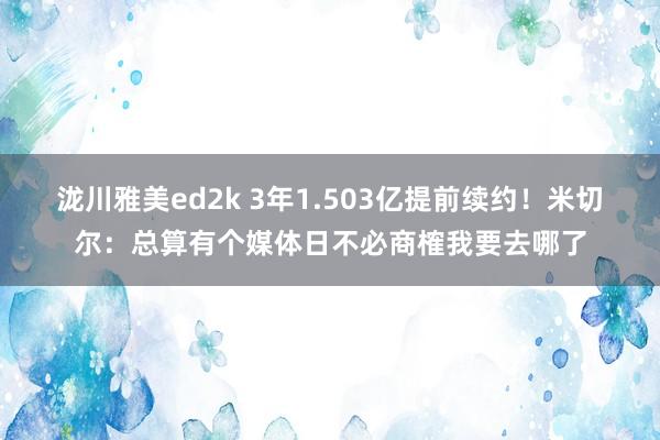 泷川雅美ed2k 3年1.503亿提前续约！米切尔：总算有个媒体日不必商榷我要去哪了