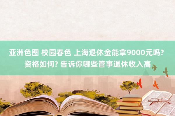 亚洲色图 校园春色 上海退休金能拿9000元吗? 资格如何? 告诉你哪些管事退休收入高