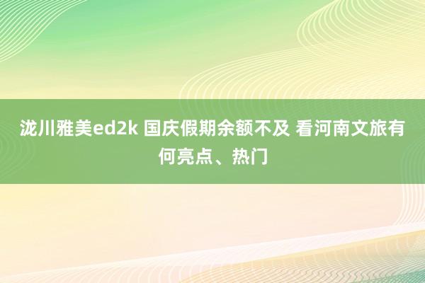 泷川雅美ed2k 国庆假期余额不及 看河南文旅有何亮点、热门