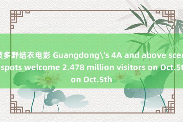 波多野结衣电影 Guangdong's 4A and above scenic spots welcome 2.478 million visitors on Oct.5th