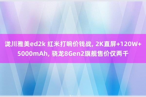 泷川雅美ed2k 红米打响价钱战， 2K直屏+120W+5000mAh， 骁龙8Gen2旗舰售价仅两千