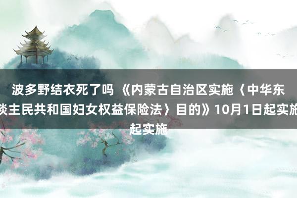 波多野结衣死了吗 《内蒙古自治区实施〈中华东谈主民共和国妇女权益保险法〉目的》10月1日起实施