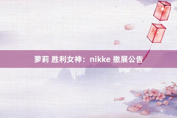 萝莉 胜利女神：nikke 撤展公告