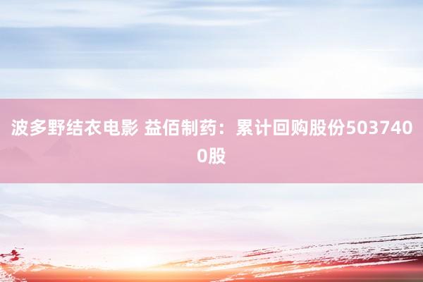 波多野结衣电影 益佰制药：累计回购股份5037400股