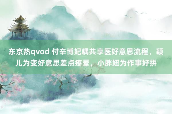 东京热qvod 付辛博妃耦共享医好意思流程，颖儿为变好意思差点疼晕，小胖妞为作事好拼