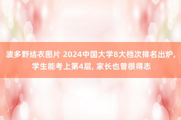 波多野结衣图片 2024中国大学8大档次排名出炉, 学生能考上第4层, 家长也曾很得志