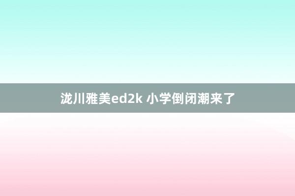 泷川雅美ed2k 小学倒闭潮来了