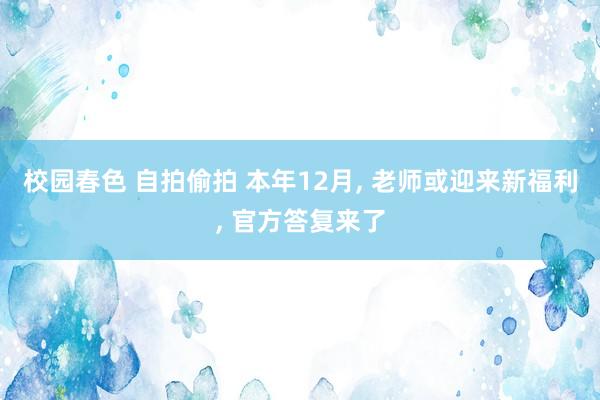 校园春色 自拍偷拍 本年12月， 老师或迎来新福利， 官方答复来了