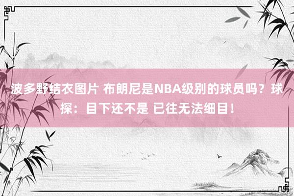 波多野结衣图片 布朗尼是NBA级别的球员吗？球探：目下还不是 已往无法细目！