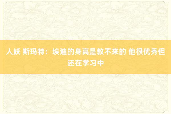 人妖 斯玛特：埃迪的身高是教不来的 他很优秀但还在学习中