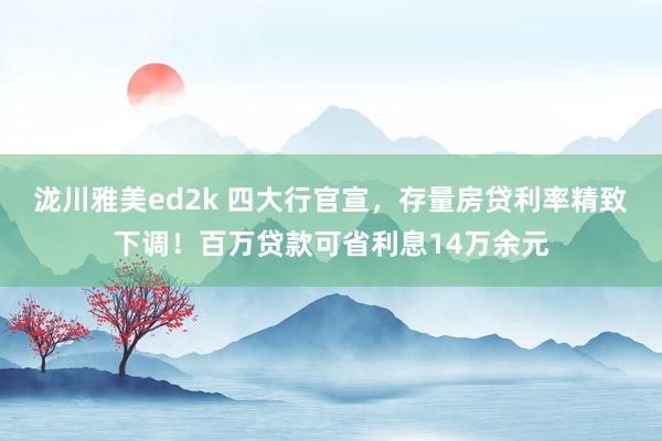 泷川雅美ed2k 四大行官宣，存量房贷利率精致下调！百万贷款可省利息14万余元