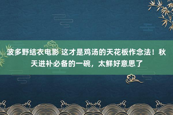 波多野结衣电影 这才是鸡汤的天花板作念法！秋天进补必备的一碗，太鲜好意思了