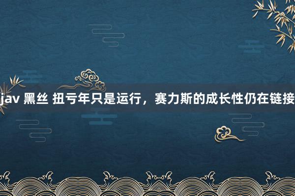 jav 黑丝 扭亏年只是运行，赛力斯的成长性仍在链接