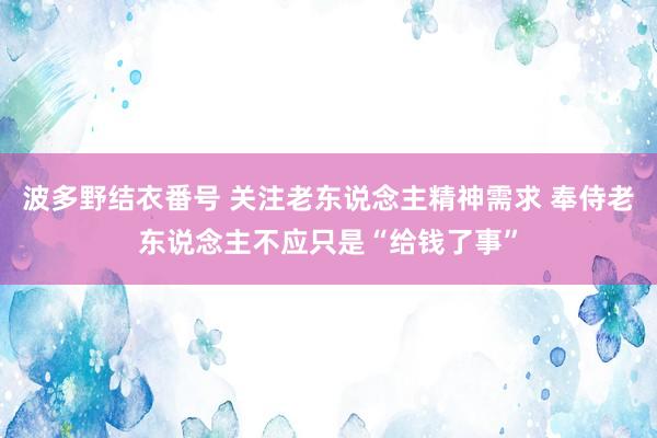 波多野结衣番号 关注老东说念主精神需求 奉侍老东说念主不应只是“给钱了事”