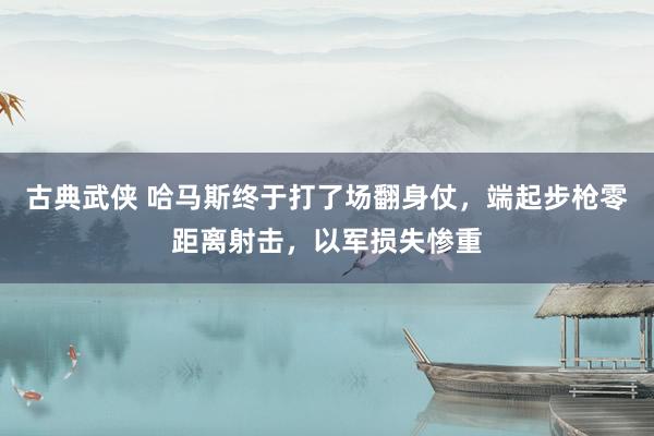 古典武侠 哈马斯终于打了场翻身仗，端起步枪零距离射击，以军损失惨重