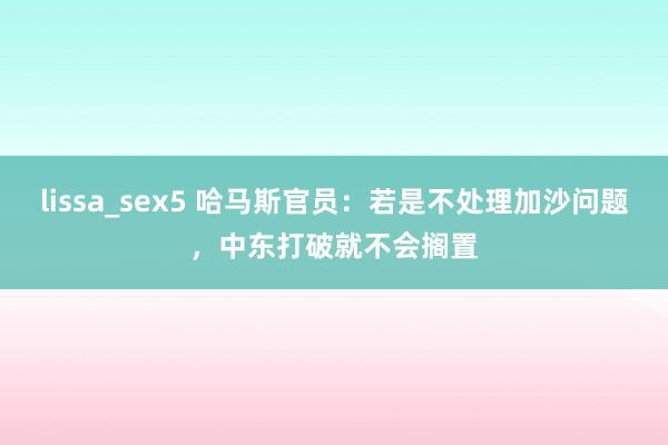 lissa_sex5 哈马斯官员：若是不处理加沙问题，中东打破就不会搁置