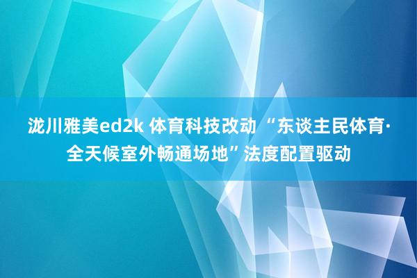 泷川雅美ed2k 体育科技改动 “东谈主民体育·全天候室外畅通场地”法度配置驱动