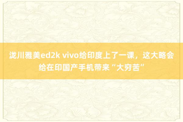 泷川雅美ed2k vivo给印度上了一课，这大略会给在印国产手机带来“大穷苦”