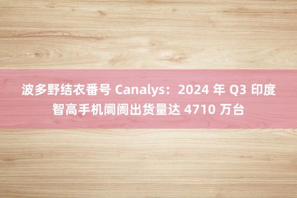 波多野结衣番号 Canalys：2024 年 Q3 印度智高手机阛阓出货量达 4710 万台