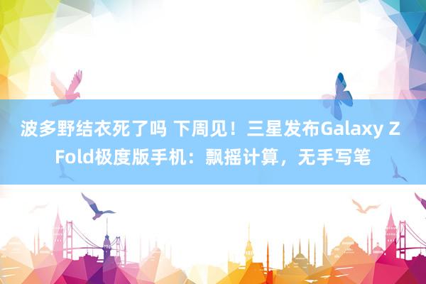 波多野结衣死了吗 下周见！三星发布Galaxy Z Fold极度版手机：飘摇计算，无手写笔