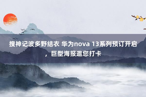 搜神记波多野结衣 华为nova 13系列预订开启，巨型海报邀您打卡