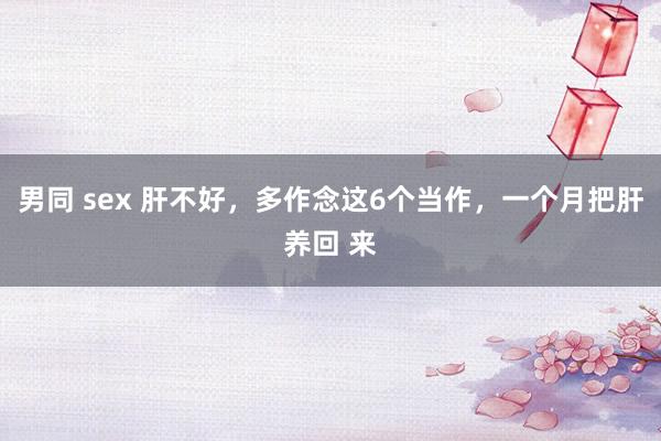 男同 sex 肝不好，多作念这6个当作，一个月把肝养回 来