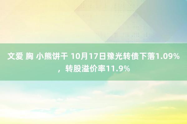 文爱 胸 小熊饼干 10月17日豫光转债下落1.09%，转股溢价率11.9%