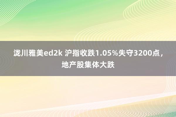 泷川雅美ed2k 沪指收跌1.05%失守3200点，地产股集体大跌