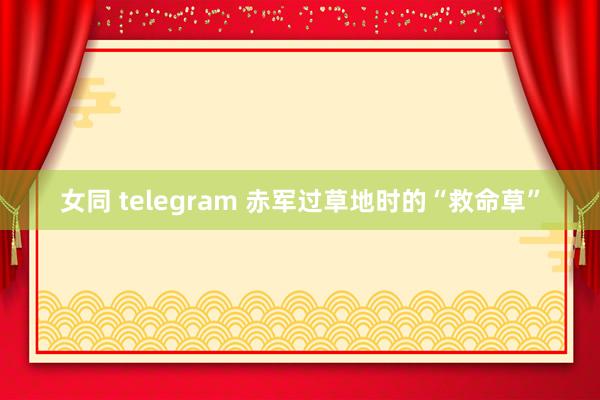 女同 telegram 赤军过草地时的“救命草”