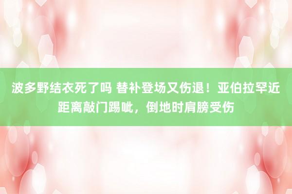 波多野结衣死了吗 替补登场又伤退！亚伯拉罕近距离敲门踢呲，倒地时肩膀受伤