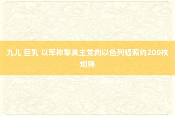 九儿 巨乳 以军称黎真主党向以色列辐照约200枚炮弹