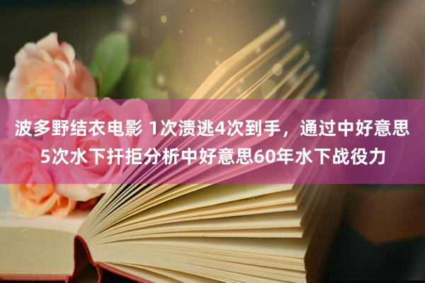 波多野结衣电影 1次溃逃4次到手，通过中好意思5次水下扞拒分析中好意思60年水下战役力